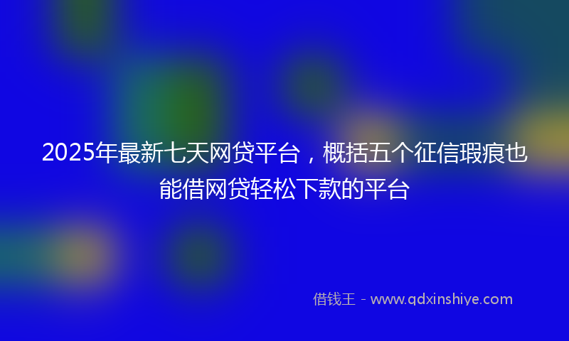 2025年最新七天网贷平台，概括五个征信瑕疵也能借网贷轻松下款的平台