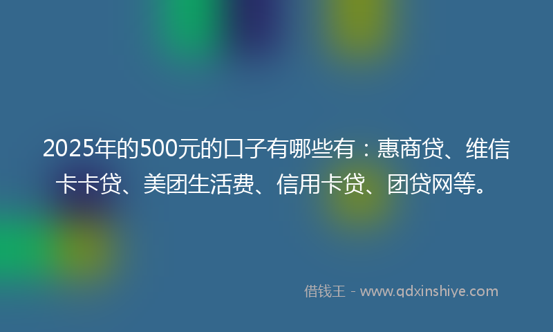 2025年的500元的口子有哪些有：惠商贷、维信卡卡贷、美团生活费、信用卡贷、团贷网等。