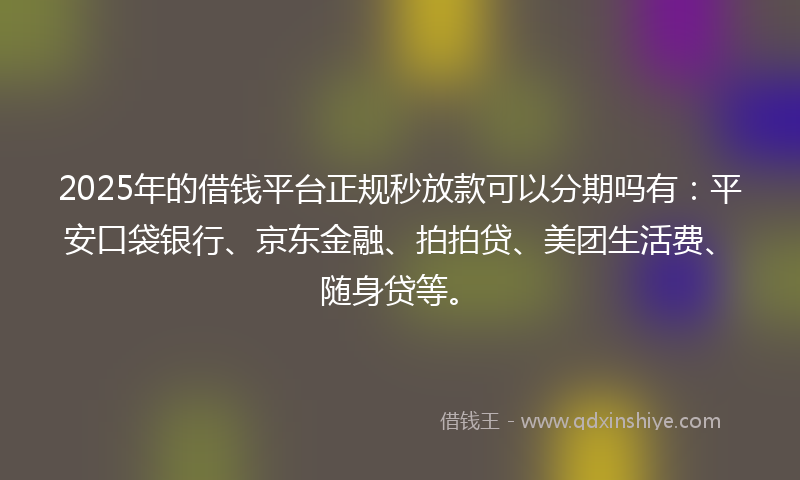 2025年的借钱平台正规秒放款可以分期吗有：平安口袋银行、京东金融、拍拍贷、美团生活费、随身贷等。