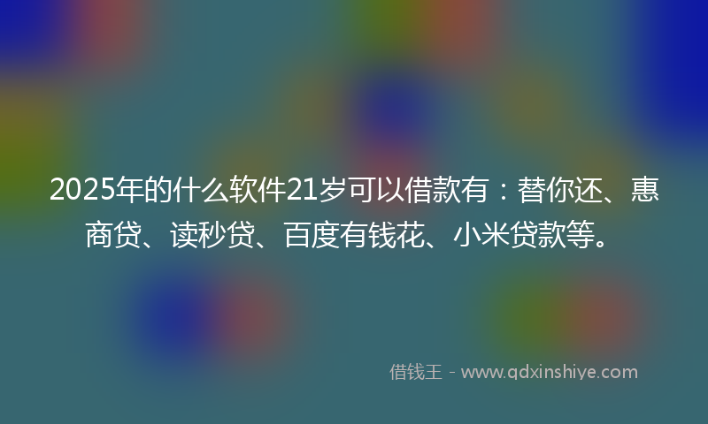 2025年的什么软件21岁可以借款有：替你还、惠商贷、读秒贷、百度有钱花、小米贷款等。