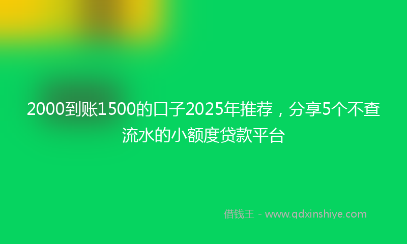 2000到账1500的口子2025年推荐，分享5个不查流水的小额度贷款平台