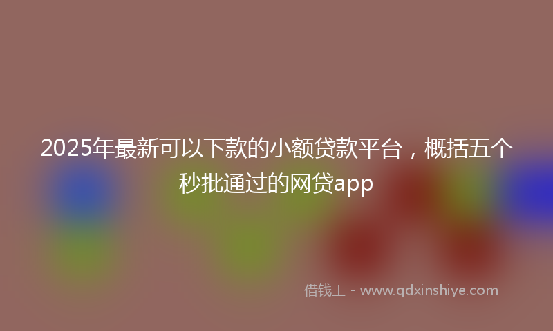 2025年最新可以下款的小额贷款平台，概括五个秒批通过的网贷app