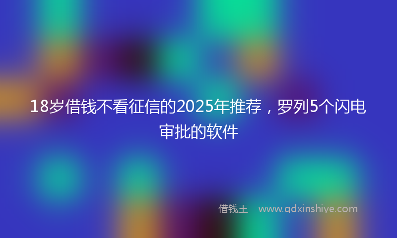 18岁借钱不看征信的2025年推荐，罗列5个闪电审批的软件