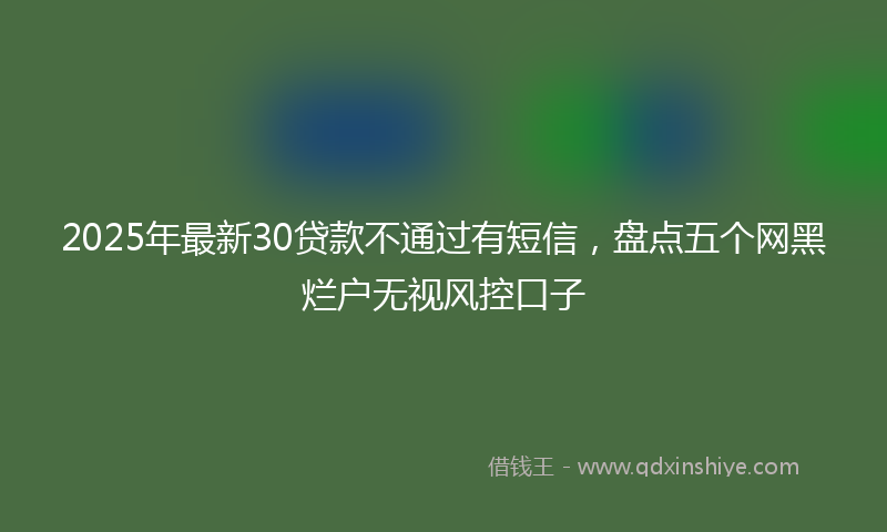 2025年最新30贷款不通过有短信，盘点五个网黑烂户无视风控口子