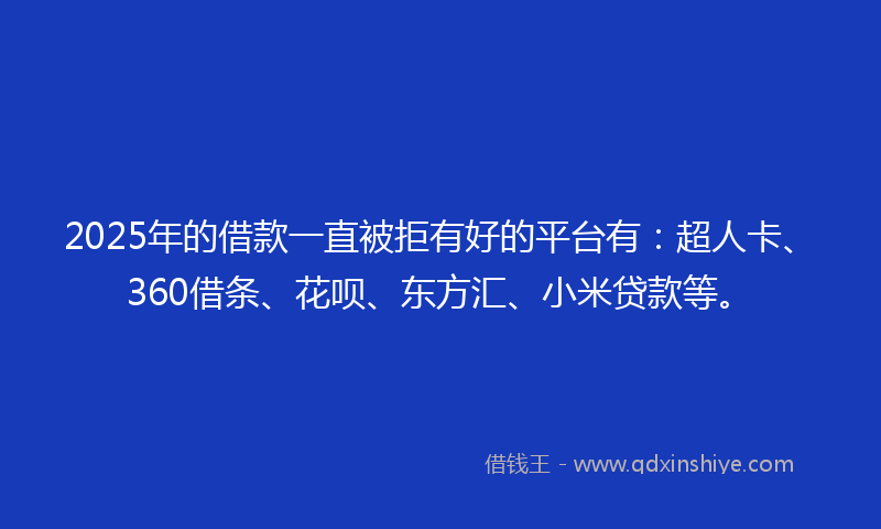 2025年的借款一直被拒有好的平台有：超人卡、360借条、花呗、东方汇、小米贷款等。