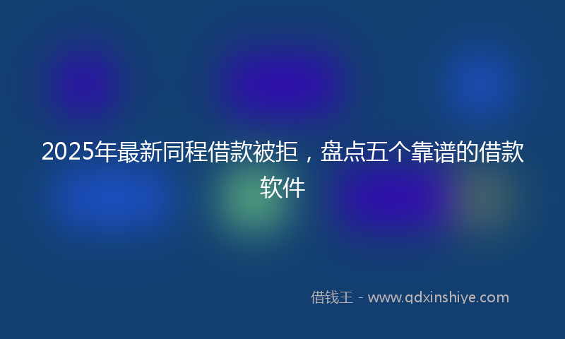 2025年最新同程借款被拒，盘点五个靠谱的借款软件