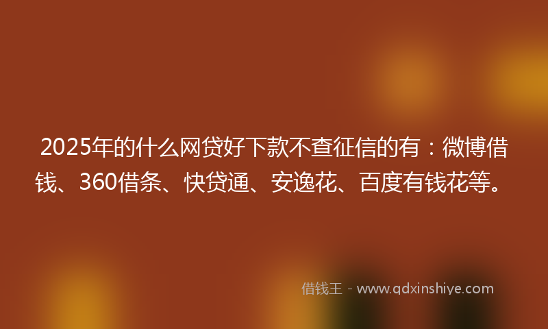 2025年的什么网贷好下款不查征信的有：微博借钱、360借条、快贷通、安逸花、百度有钱花等。