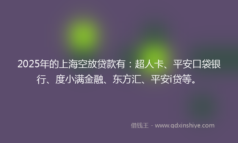 2025年的上海空放贷款有：超人卡、平安口袋银行、度小满金融、东方汇、平安i贷等。