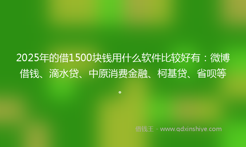 2025年的借1500块钱用什么软件比较好有：微博借钱、滴水贷、中原消费金融、柯基贷、省呗等。