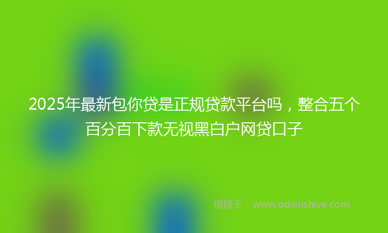 2025年最新包你贷是正规贷款平台吗，整合五个百分百下款无视黑白户网贷口子