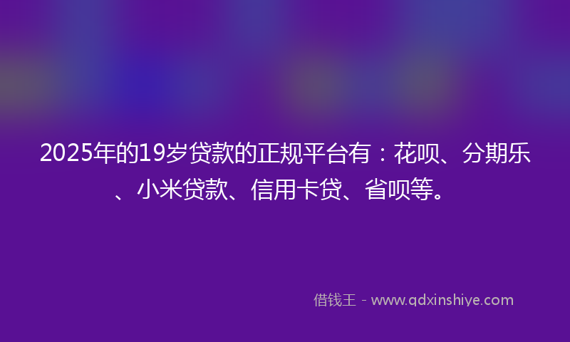 2025年的19岁贷款的正规平台有：花呗、分期乐、小米贷款、信用卡贷、省呗等。