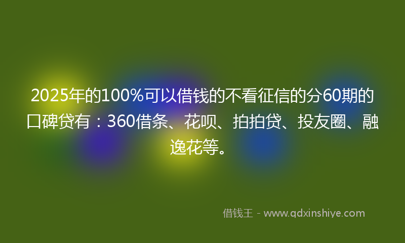 2025年的100%可以借钱的不看征信的分60期的口碑贷有：360借条、花呗、拍拍贷、投友圈、融逸花等。