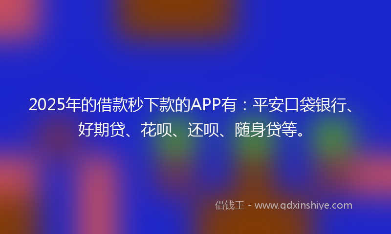 2025年的借款秒下款的APP有：平安口袋银行、好期贷、花呗、还呗、随身贷等。