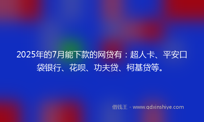 2025年的7月能下款的网贷有：超人卡、平安口袋银行、花呗、功夫贷、柯基贷等。