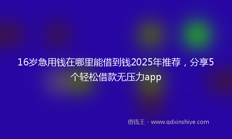 16岁急用钱在哪里能借到钱2025年推荐，分享5个轻松借款无压力app