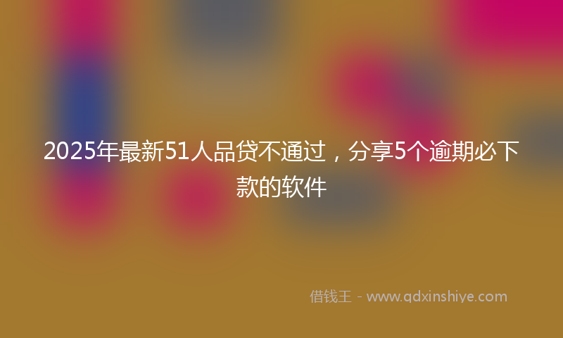2025年最新51人品贷不通过，分享5个逾期必下款的软件