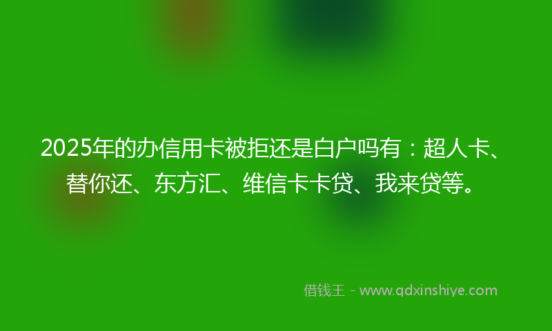 2025年的办信用卡被拒还是白户吗有：超人卡、替你还、东方汇、维信卡卡贷、我来贷等。