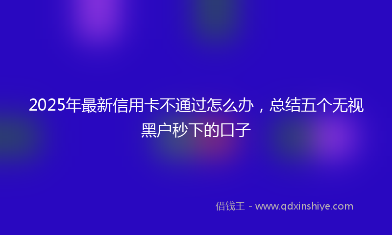 2025年最新信用卡不通过怎么办，总结五个无视黑户秒下的口子