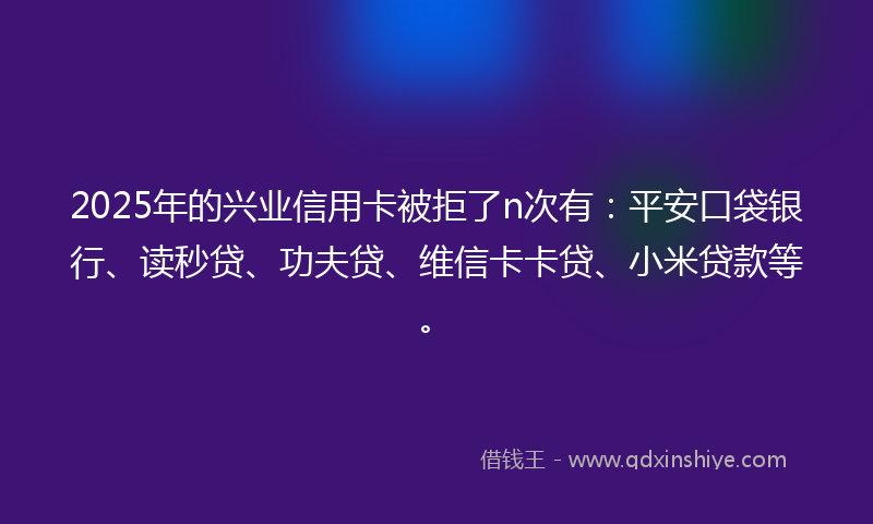2025年的兴业信用卡被拒了n次有：平安口袋银行、读秒贷、功夫贷、维信卡卡贷、小米贷款等。