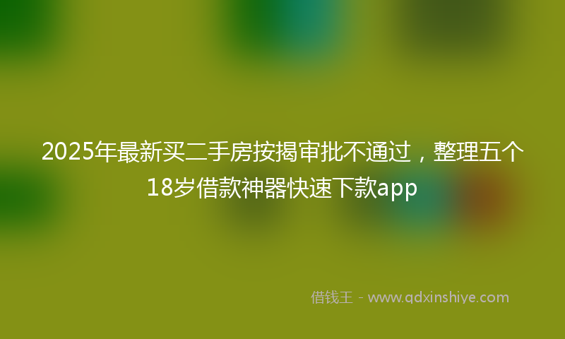 2025年最新买二手房按揭审批不通过，整理五个18岁借款神器快速下款app