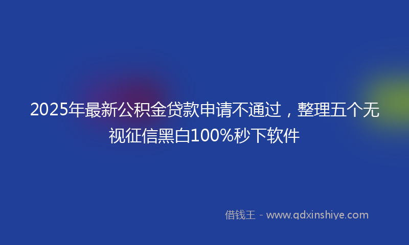 2025年最新公积金贷款申请不通过，整理五个无视征信黑白100%秒下软件