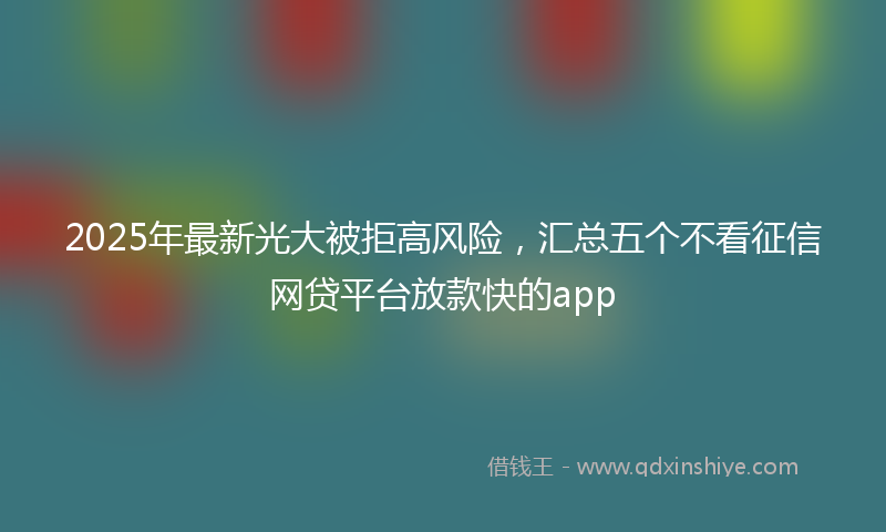 2025年最新光大被拒高风险，汇总五个不看征信网贷平台放款快的app