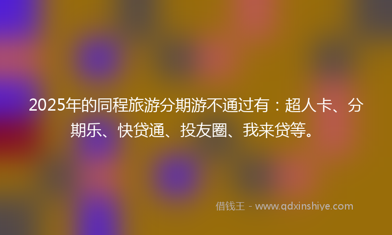 2025年的同程旅游分期游不通过有：超人卡、分期乐、快贷通、投友圈、我来贷等。
