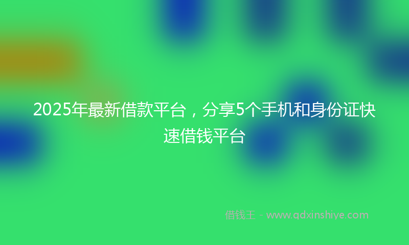2025年最新借款平台，分享5个手机和身份证快速借钱平台