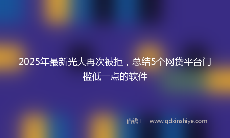 2025年最新光大再次被拒，总结5个网贷平台门槛低一点的软件