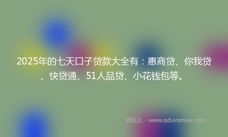 2025年的七天口子贷款大全有：惠商贷、你我贷、快贷通、51人品贷、小花钱包等。