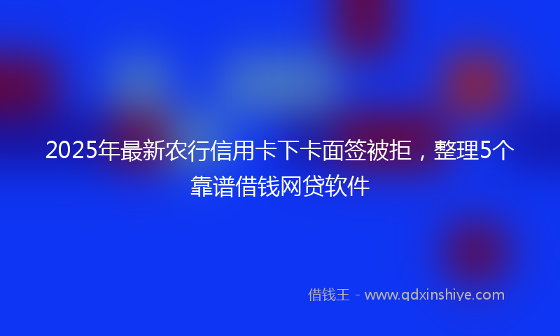 2025年最新农行信用卡下卡面签被拒，整理5个靠谱借钱网贷软件