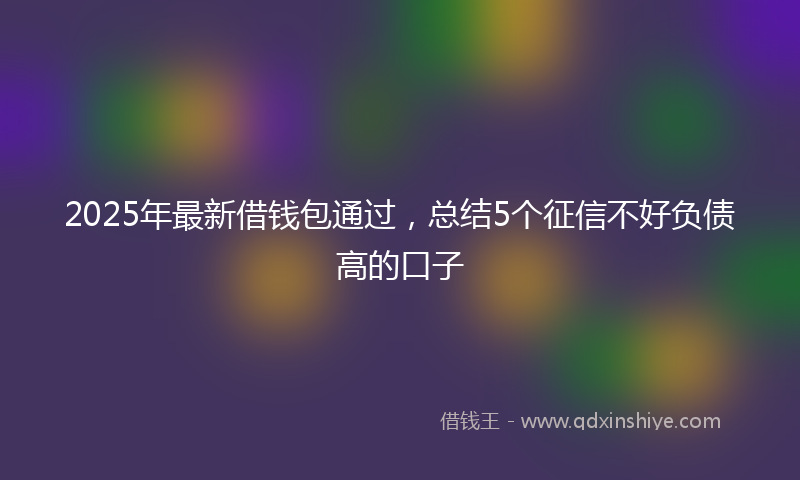 2025年最新借钱包通过，总结5个征信不好负债高的口子