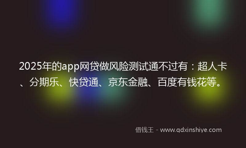 2025年的app网贷做风险测试通不过有：超人卡、分期乐、快贷通、京东金融、百度有钱花等。