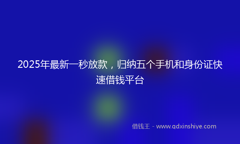 2025年最新一秒放款，归纳五个手机和身份证快速借钱平台