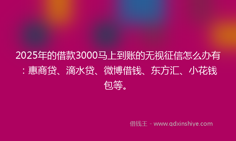 2025年的借款3000马上到账的无视征信怎么办有：惠商贷、滴水贷、微博借钱、东方汇、小花钱包等。
