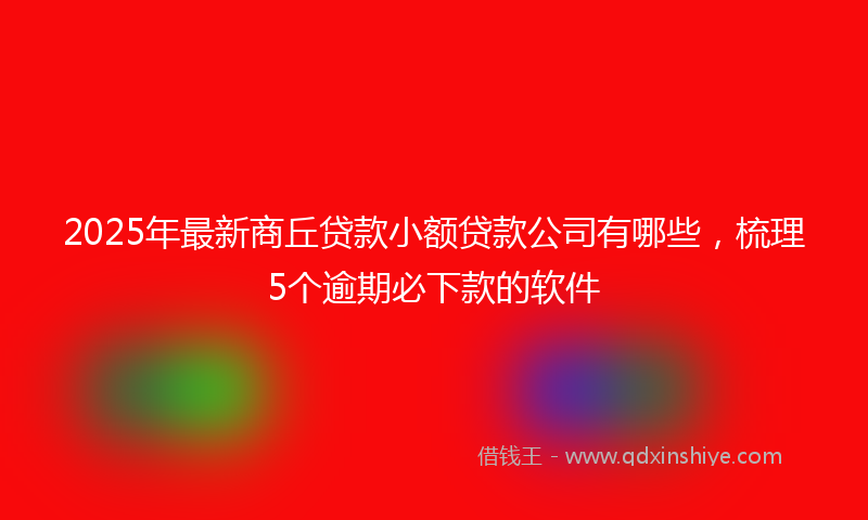 2025年最新商丘贷款小额贷款公司有哪些，梳理5个逾期必下款的软件