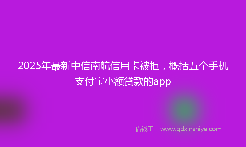 2025年最新中信南航信用卡被拒，概括五个手机支付宝小额贷款的app