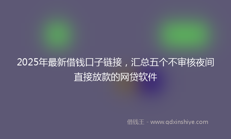 2025年最新借钱口子链接，汇总五个不审核夜间直接放款的网贷软件