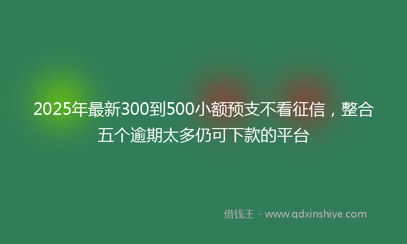2025年最新300到500小额预支不看征信，整合五个逾期太多仍可下款的平台
