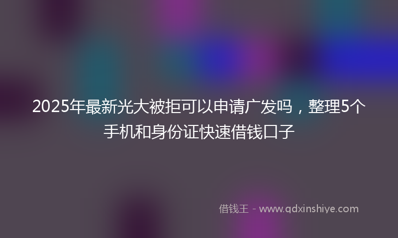 2025年最新光大被拒可以申请广发吗，整理5个手机和身份证快速借钱口子