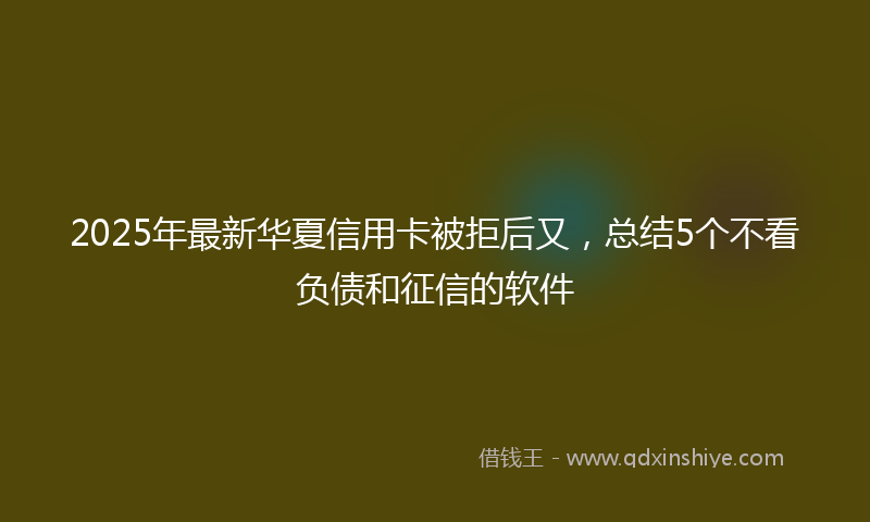 2025年最新华夏信用卡被拒后又，总结5个不看负债和征信的软件