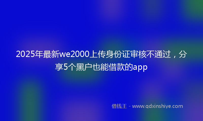 2025年最新we2000上传身份证审核不通过，分享5个黑户也能借款的app