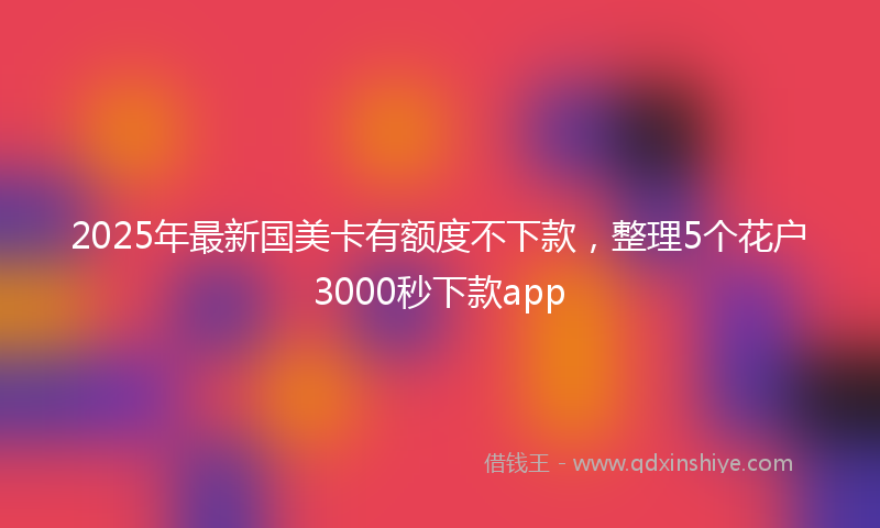 2025年最新国美卡有额度不下款，整理5个花户3000秒下款app