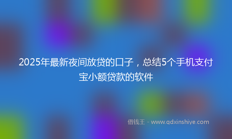 2025年最新夜间放贷的口子，总结5个手机支付宝小额贷款的软件