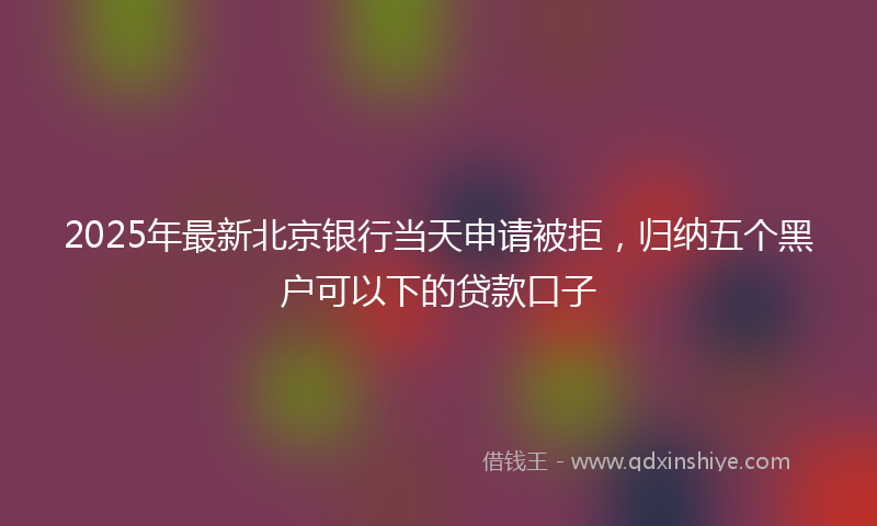 2025年最新北京银行当天申请被拒，归纳五个黑户可以下的贷款口子