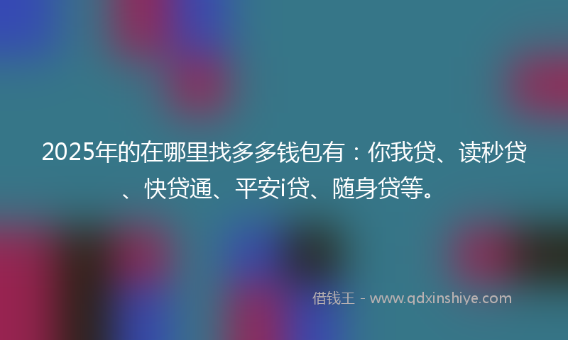 2025年的在哪里找多多钱包有：你我贷、读秒贷、快贷通、平安i贷、随身贷等。
