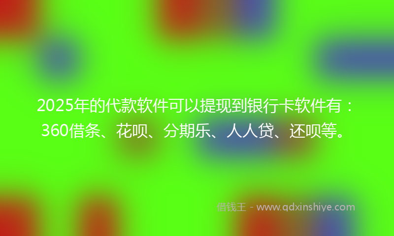 2025年的代款软件可以提现到银行卡软件有：360借条、花呗、分期乐、人人贷、还呗等。