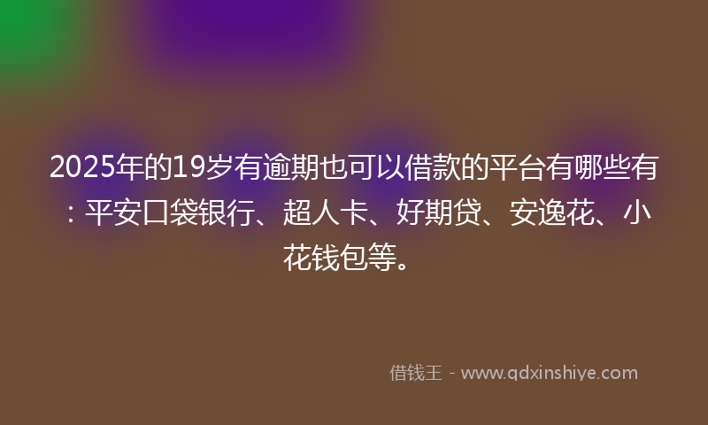2025年的19岁有逾期也可以借款的平台有哪些有：平安口袋银行、超人卡、好期贷、安逸花、小花钱包等。