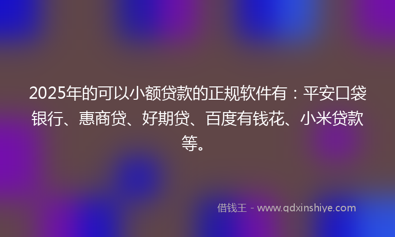 2025年的可以小额贷款的正规软件有：平安口袋银行、惠商贷、好期贷、百度有钱花、小米贷款等。