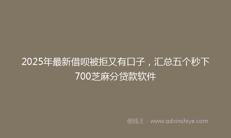 2025年最新借呗被拒又有口子，汇总五个秒下700芝麻分贷款软件